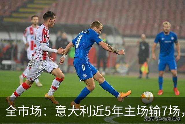 全市场：意大利近5年主场输7场，超此前87年总和