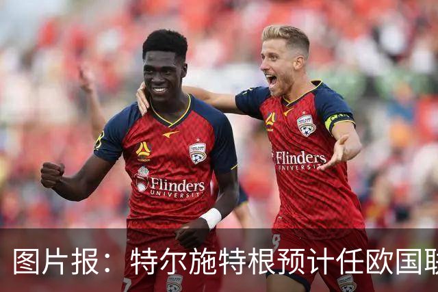 图片报：特尔施特根预计任欧国联一号门将，乌尔比希排在第二
