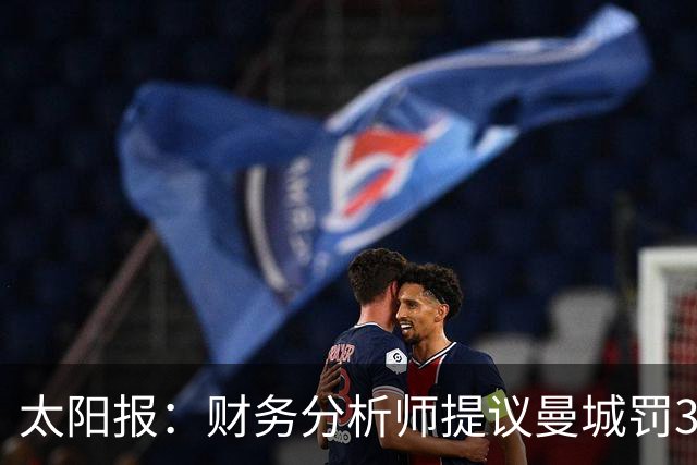 太阳报：财务分析师提议曼城罚3亿镑，限制阵容预算5年