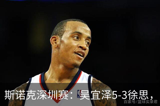 斯诺克深圳赛：吴宜泽5-3徐思，袁思俊、斯佳辉晋级