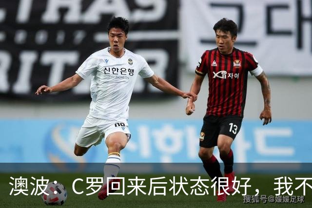 澳波：C罗回来后状态很好，我不想谈他在葡萄牙队的事