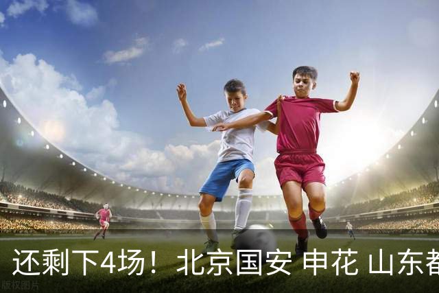 还剩下4场！北京国安 申花 山东都有大概率很难复出的球员