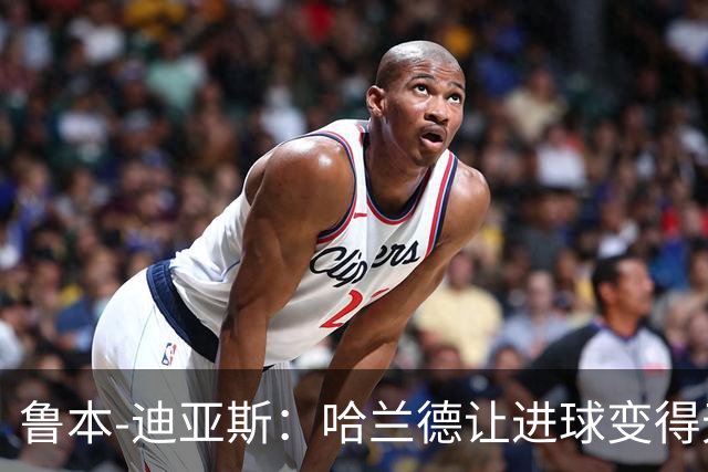 鲁本-迪亚斯：哈兰德让进球变得无比轻松，我们很庆幸拥有他